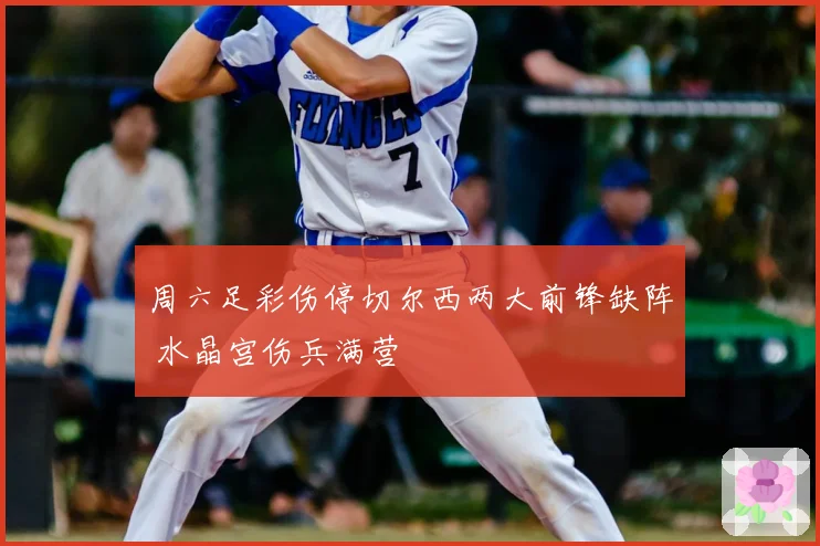 周六足彩伤停切尔西两大前锋缺阵 水晶宫伤兵满营