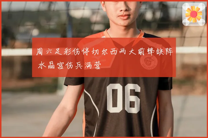 周六足彩伤停切尔西两大前锋缺阵 水晶宫伤兵满营