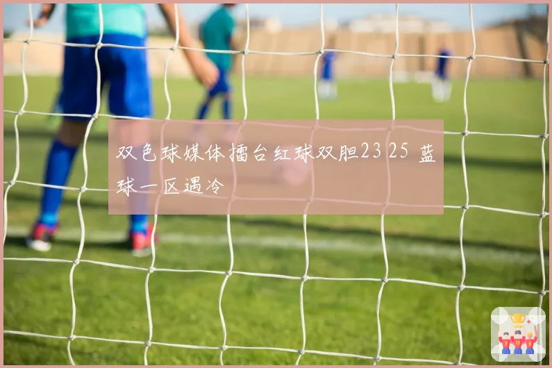 双色球媒体擂台红球双胆23 25 蓝球一区遇冷