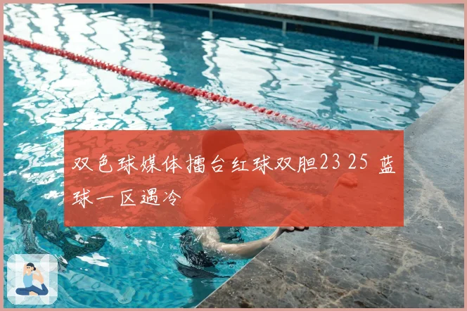 双色球媒体擂台红球双胆23 25 蓝球一区遇冷